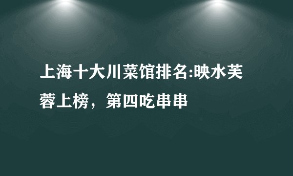 上海十大川菜馆排名:映水芙蓉上榜，第四吃串串