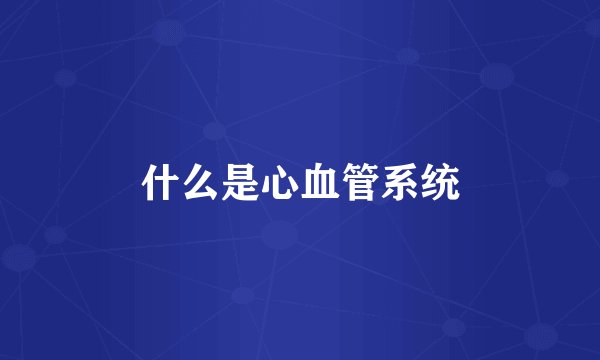 什么是心血管系统