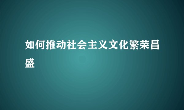 如何推动社会主义文化繁荣昌盛