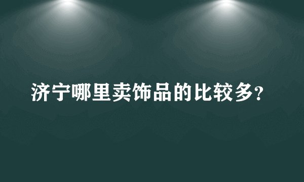 济宁哪里卖饰品的比较多？