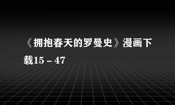 《拥抱春天的罗曼史》漫画下载15－47