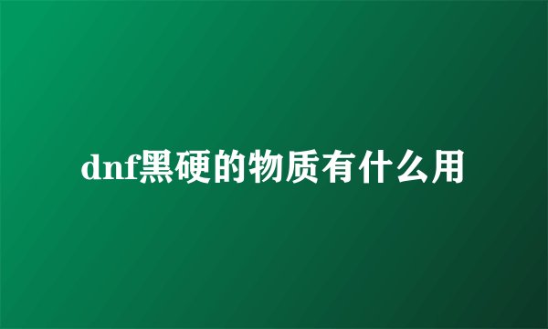 dnf黑硬的物质有什么用