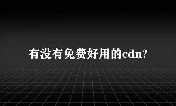 有没有免费好用的cdn?