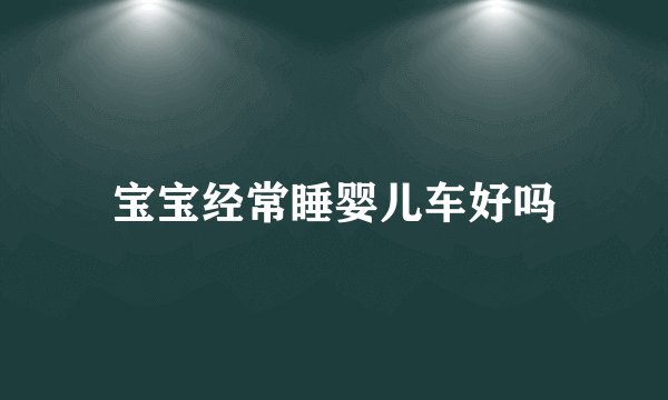 宝宝经常睡婴儿车好吗