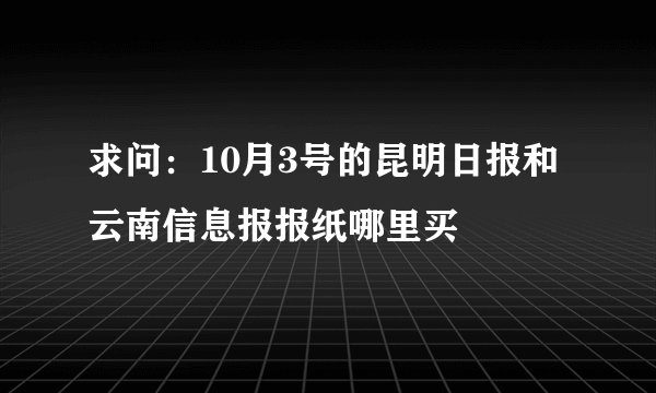 求问：10月3号的昆明日报和云南信息报报纸哪里买
