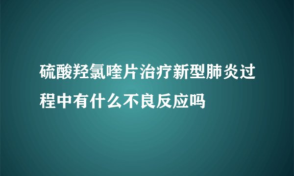 硫酸羟氯喹片治疗新型肺炎过程中有什么不良反应吗