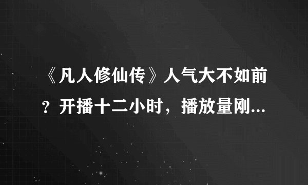 《凡人修仙传》人气大不如前?开播十二小时,播放量刚超百万!