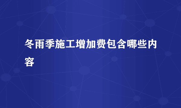 冬雨季施工增加费包含哪些内容