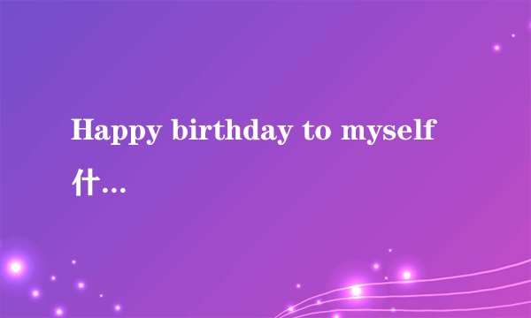 Happy birthday to myself什么意思