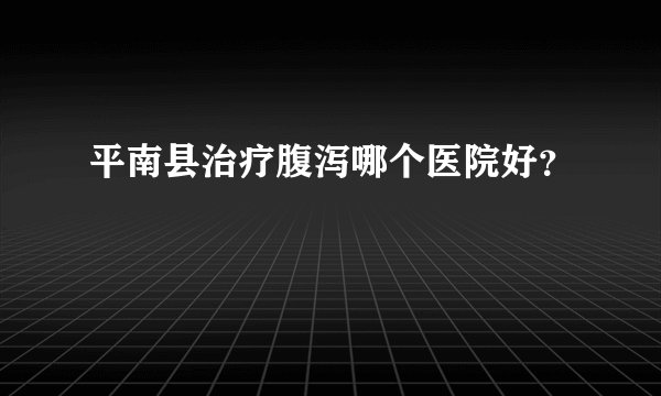 平南县治疗腹泻哪个医院好？