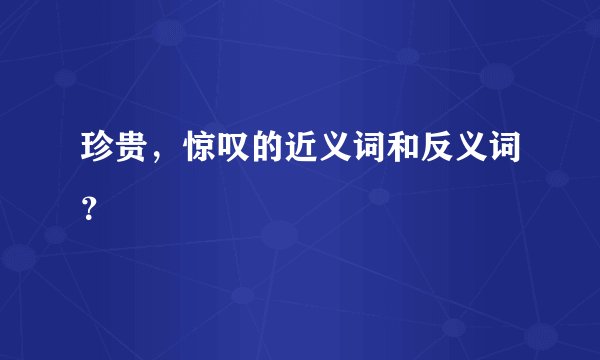 珍贵，惊叹的近义词和反义词？