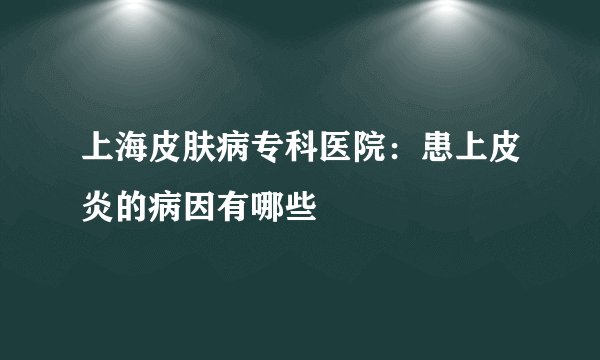 上海皮肤病专科医院：患上皮炎的病因有哪些