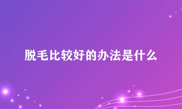 脱毛比较好的办法是什么