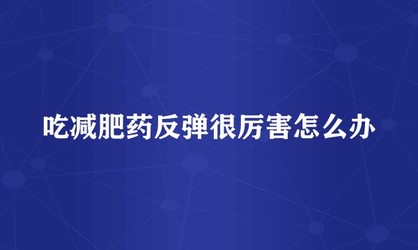 吃减肥药反弹很厉害怎么办