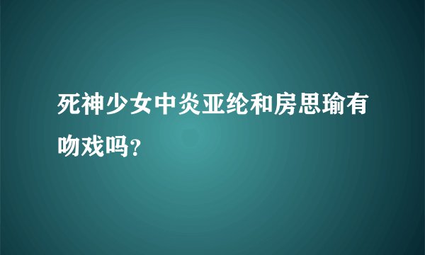 死神少女中炎亚纶和房思瑜有吻戏吗？
