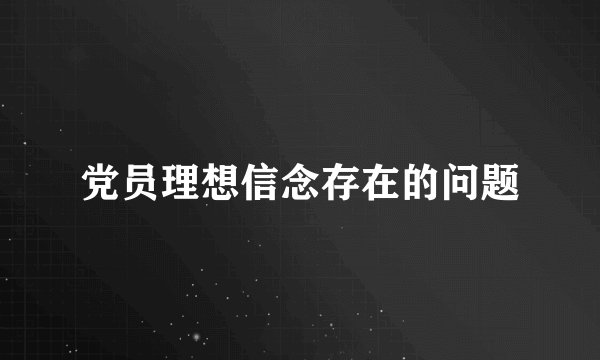 党员理想信念存在的问题