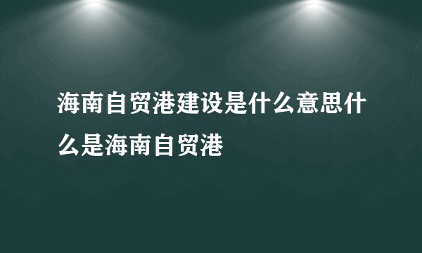 海南自贸港建设是什么意思什么是海南自贸港