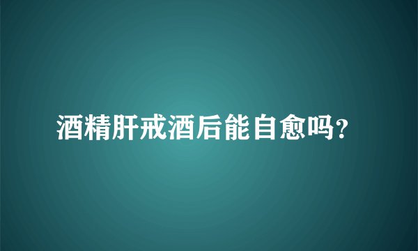 酒精肝戒酒后能自愈吗?