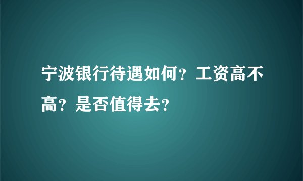 宁波银行待遇如何？工资高不高？是否值得去？