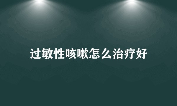 过敏性咳嗽怎么治疗好
