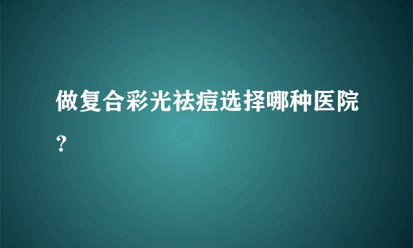 做复合彩光祛痘选择哪种医院？