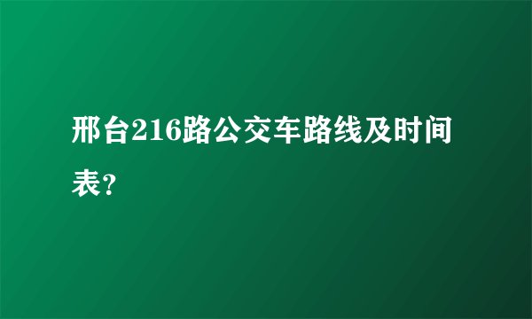 邢台216路公交车路线及时间表？