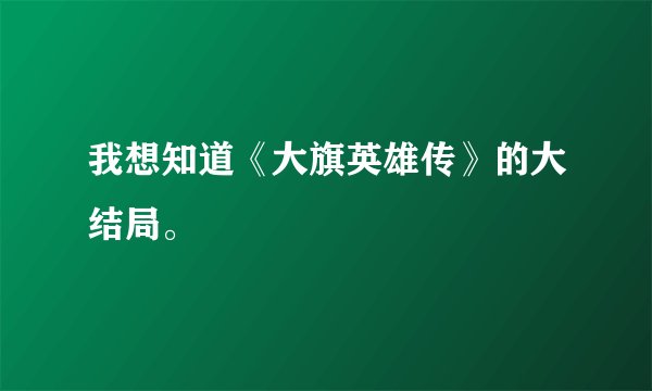 我想知道《大旗英雄传》的大结局。