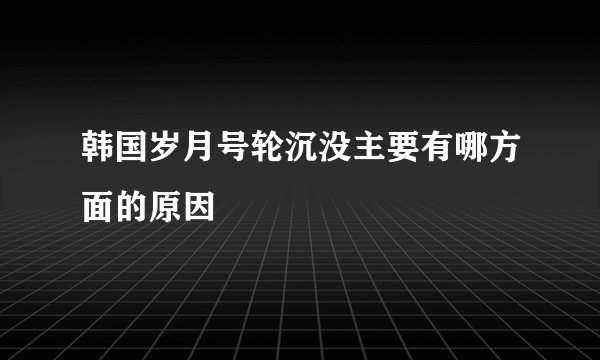 韩国岁月号轮沉没主要有哪方面的原因