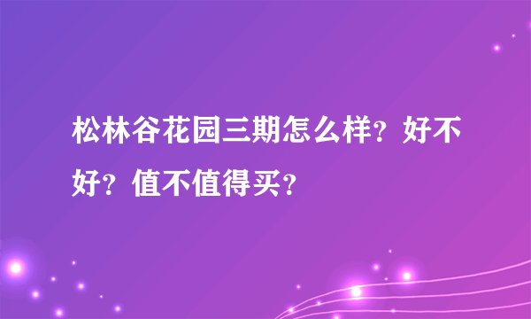 松林谷花园三期怎么样？好不好？值不值得买？