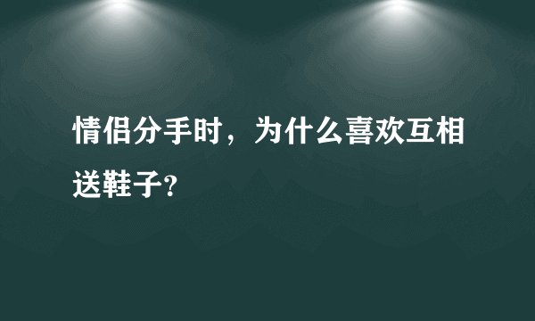 情侣分手时，为什么喜欢互相送鞋子？