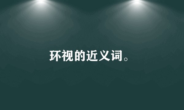 环视的近义词。