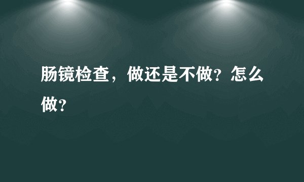 肠镜检查,做还是不做?怎么做?