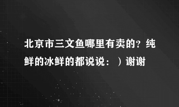 北京市三文鱼哪里有卖的？纯鲜的冰鲜的都说说：）谢谢