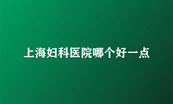 上海妇科医院哪个好一点