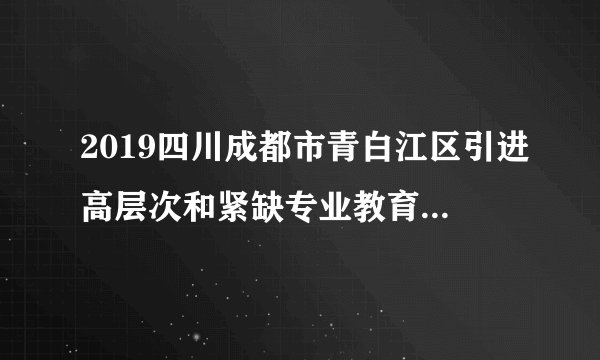 2019四川成都市青白江区引进高层次和紧缺专业教育人才43人公告