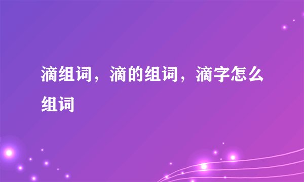 滴组词，滴的组词，滴字怎么组词