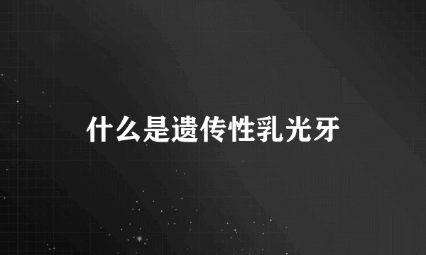 什么是遗传性乳光牙