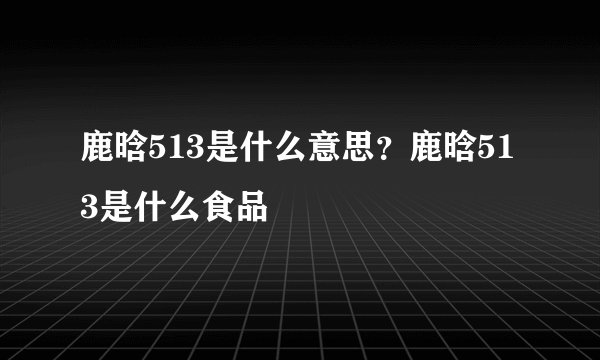 鹿晗513是什么意思？鹿晗513是什么食品