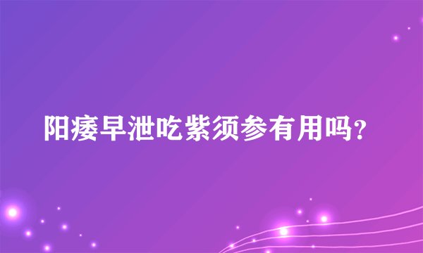 阳痿早泄吃紫须参有用吗？