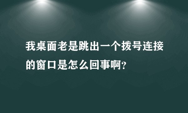 我桌面老是跳出一个拨号连接的窗口是怎么回事啊？