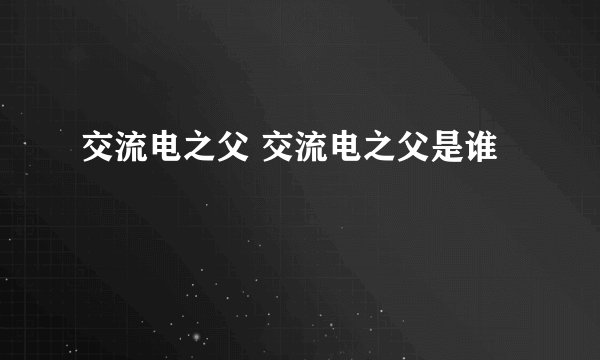 交流电之父 交流电之父是谁