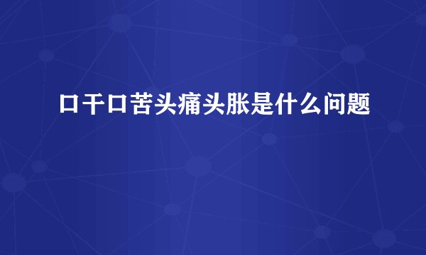 口干口苦头痛头胀是什么问题