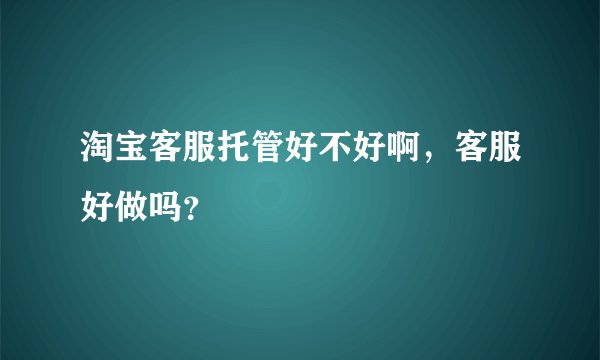 淘宝客服托管好不好啊，客服好做吗？