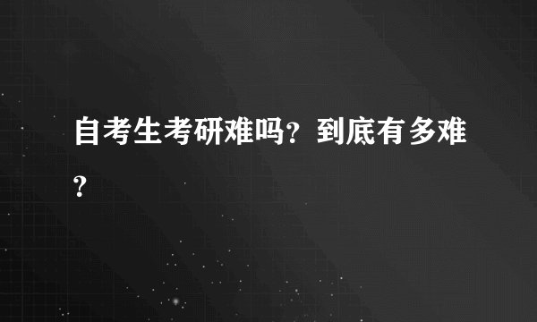 自考生考研难吗？到底有多难？