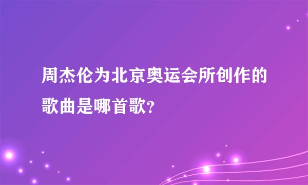周杰伦为北京奥运会所创作的歌曲是哪首歌？