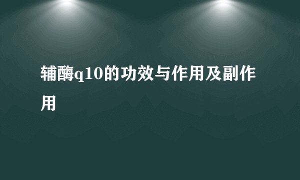 辅酶q10的功效与作用及副作用