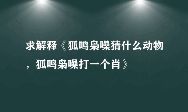 求解释《狐鸣枭噪猜什么动物，狐鸣枭噪打一个肖》