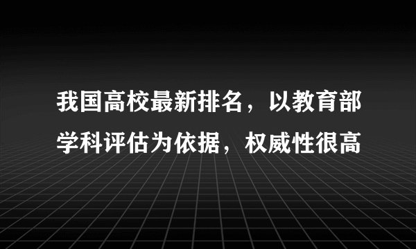 我国高校最新排名，以教育部学科评估为依据，权威性很高