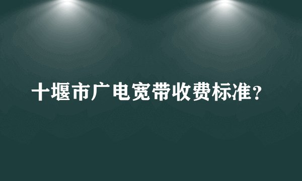 十堰市广电宽带收费标准？