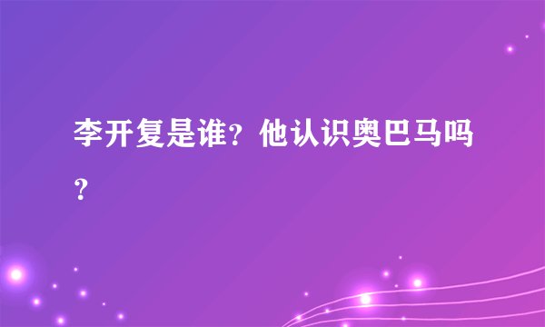 李开复是谁？他认识奥巴马吗？